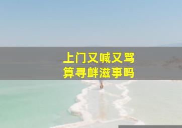 上门又喊又骂算寻衅滋事吗