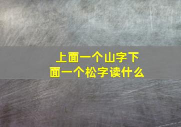 上面一个山字下面一个松字读什么