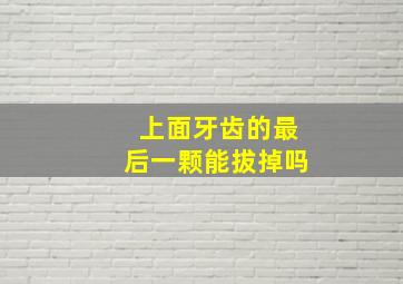 上面牙齿的最后一颗能拔掉吗