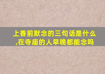 上香前默念的三句话是什么,在寺庙的人早晚都能念吗