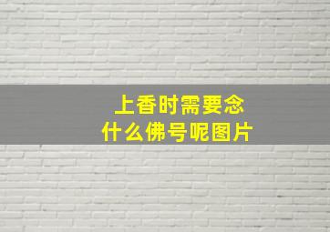 上香时需要念什么佛号呢图片