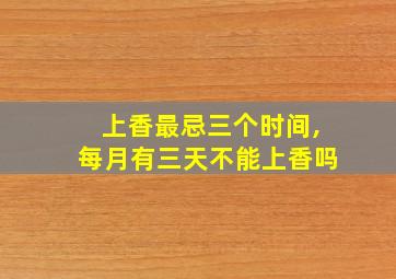 上香最忌三个时间,每月有三天不能上香吗