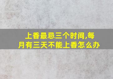 上香最忌三个时间,每月有三天不能上香怎么办