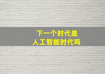 下一个时代是人工智能时代吗