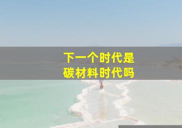 下一个时代是碳材料时代吗