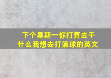 下个星期一你打算去干什么我想去打篮球的英文