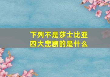 下列不是莎士比亚四大悲剧的是什么