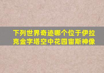 下列世界奇迹哪个位于伊拉克金字塔空中花园宙斯神像