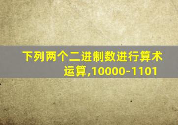 下列两个二进制数进行算术运算,10000-1101