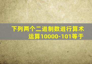 下列两个二进制数进行算术运算10000-101等于