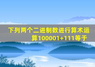 下列两个二进制数进行算术运算100001+111等于