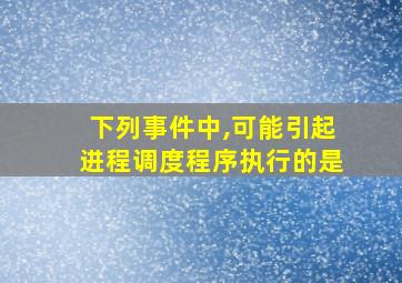 下列事件中,可能引起进程调度程序执行的是