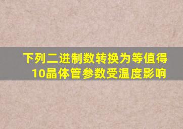 下列二进制数转换为等值得10晶体管参数受温度影响