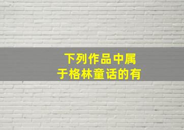 下列作品中属于格林童话的有