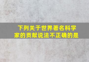 下列关于世界著名科学家的贡献说法不正确的是