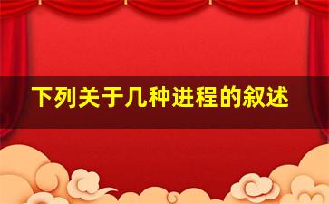 下列关于几种进程的叙述