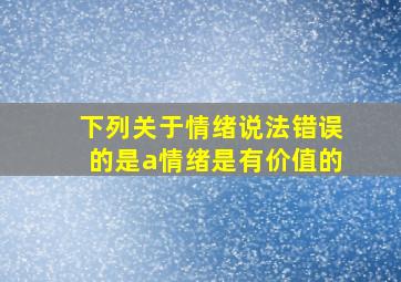 下列关于情绪说法错误的是a情绪是有价值的