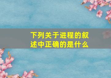 下列关于进程的叙述中正确的是什么