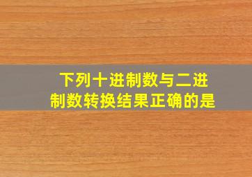 下列十进制数与二进制数转换结果正确的是