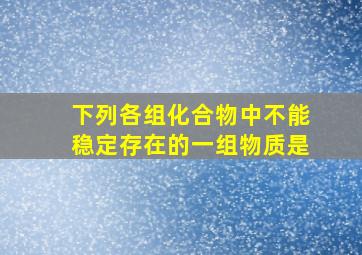 下列各组化合物中不能稳定存在的一组物质是