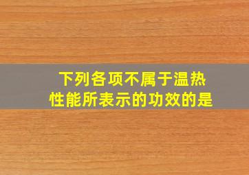 下列各项不属于温热性能所表示的功效的是