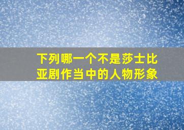 下列哪一个不是莎士比亚剧作当中的人物形象