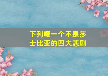 下列哪一个不是莎士比亚的四大悲剧