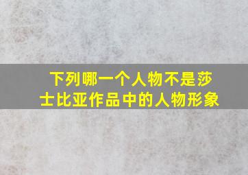 下列哪一个人物不是莎士比亚作品中的人物形象