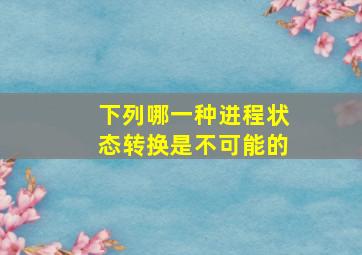 下列哪一种进程状态转换是不可能的