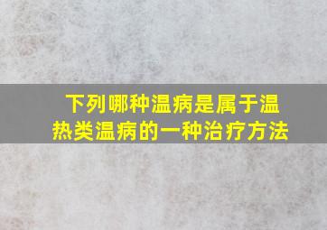 下列哪种温病是属于温热类温病的一种治疗方法