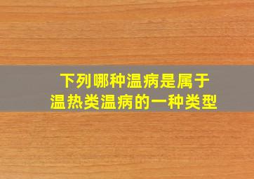 下列哪种温病是属于温热类温病的一种类型