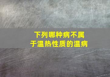 下列哪种病不属于温热性质的温病