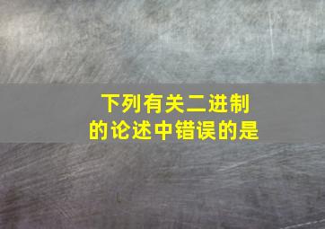 下列有关二进制的论述中错误的是