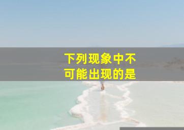 下列现象中不可能出现的是