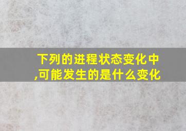 下列的进程状态变化中,可能发生的是什么变化