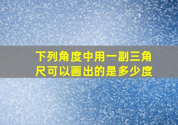 下列角度中用一副三角尺可以画出的是多少度