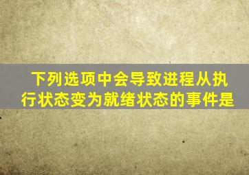 下列选项中会导致进程从执行状态变为就绪状态的事件是