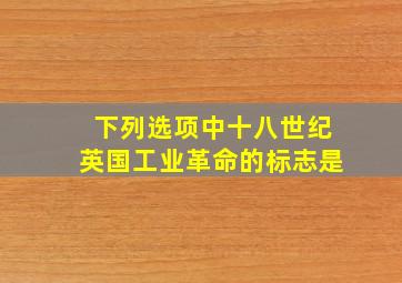 下列选项中十八世纪英国工业革命的标志是