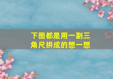 下图都是用一副三角尺拼成的想一想