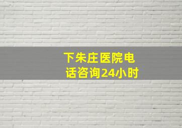 下朱庄医院电话咨询24小时