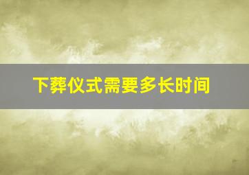 下葬仪式需要多长时间