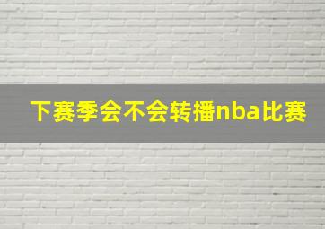 下赛季会不会转播nba比赛