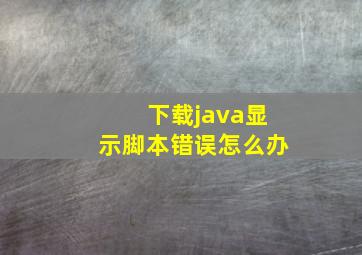 下载java显示脚本错误怎么办