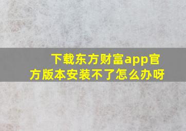 下载东方财富app官方版本安装不了怎么办呀