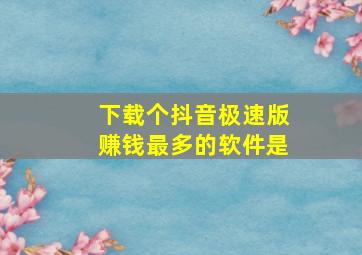 下载个抖音极速版赚钱最多的软件是