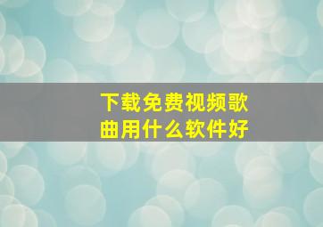 下载免费视频歌曲用什么软件好