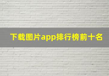 下载图片app排行榜前十名