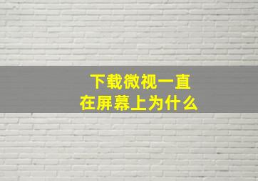 下载微视一直在屏幕上为什么