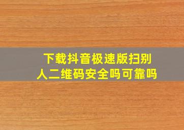 下载抖音极速版扫别人二维码安全吗可靠吗