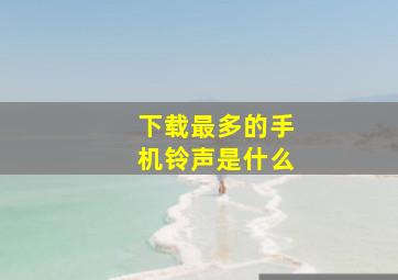 下载最多的手机铃声是什么